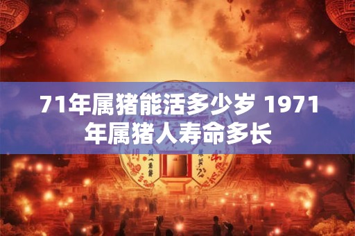 71年属猪能活多少岁 1971年属猪人寿命多长