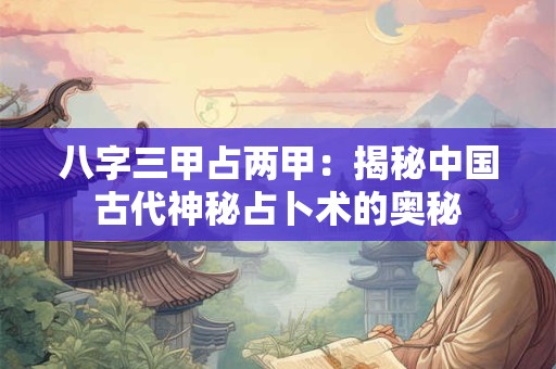 八字三甲占两甲:揭秘中国古代神秘占卜术的奥秘 八字三甲占两甲:揭秘中国古代神秘占卜术的奥秘