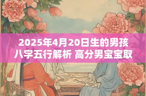 2025年4月20日生的男孩八字五行解析 高分男宝宝取名字