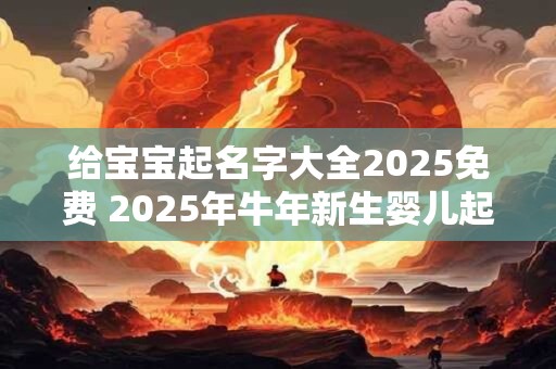 给宝宝起名字大全2025免费 2025年牛年新生婴儿起名