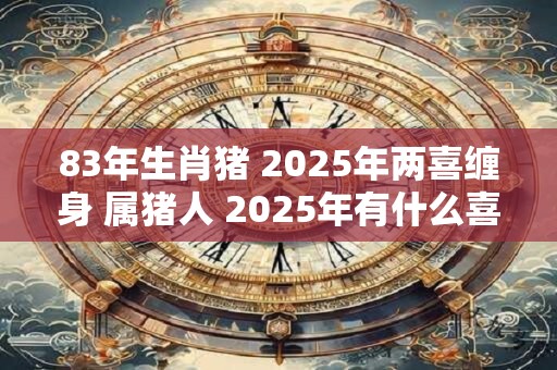 83年生肖猪 2025年两喜缠身 属猪人 2025年有什么喜事