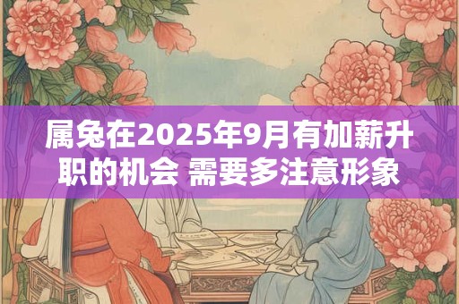 属兔在2025年9月有加薪升职的机会 需要多注意形象