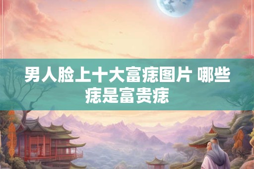 男人脸上十大富痣图片 哪些痣是富贵痣