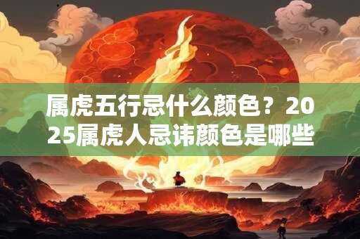 属虎五行忌什么颜色？2025属虎人忌讳颜色是哪些