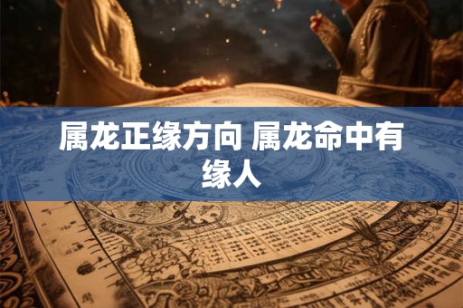 属龙正缘方向 属龙命中有缘人