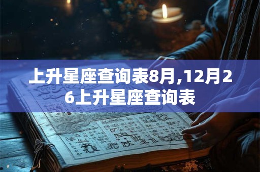上升星座查询表8月,12月26上升星座查询表