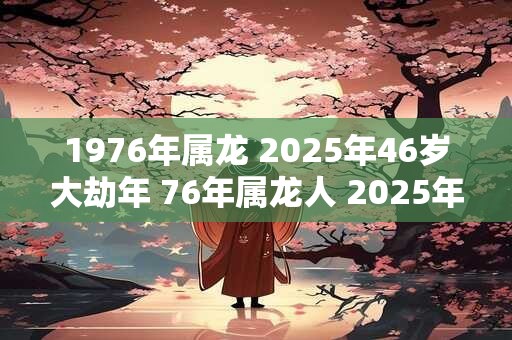 1976年属龙 2025年46岁大劫年 76年属龙人 2025年运势
