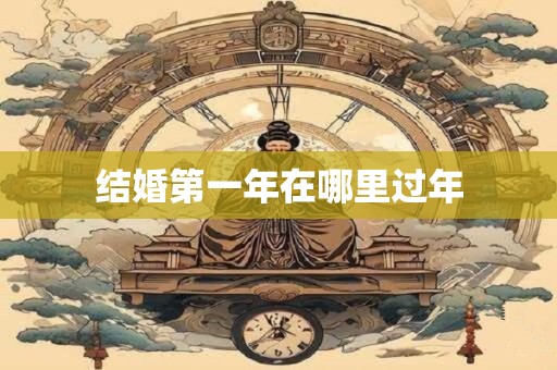 结婚第一年在哪里过年 结婚第一年在哪里过年