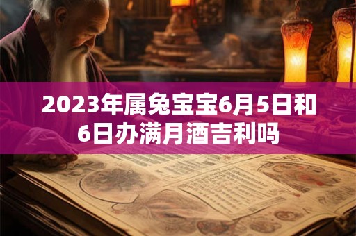 2023年属兔宝宝6月5日和6日办满月酒吉利吗