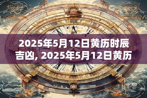 2025年5月12日黄历时辰吉凶, 2025年5月12日黄历查询