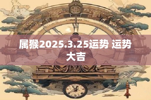 属猴2025.3.25运势 运势大吉