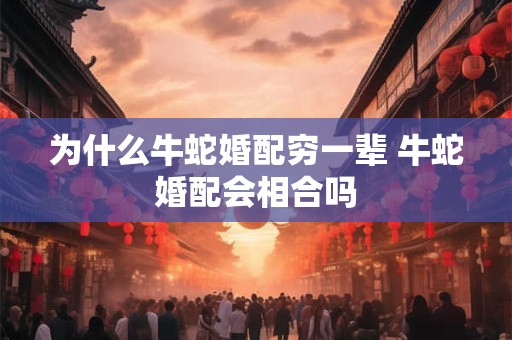 为什么牛蛇婚配穷一辈 牛蛇婚配会相合吗