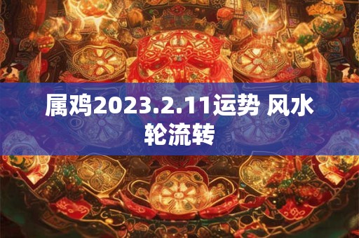 属鸡2023.2.11运势 风水轮流转