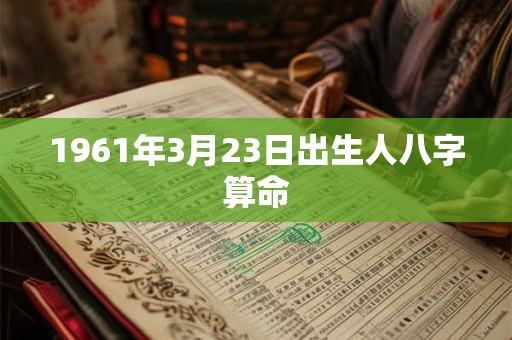 1961年3月23日出生人八字算命 1961年3月23日出生人八字算命