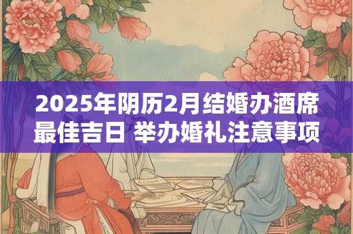 2025年阴历2月结婚办酒席最佳吉日 举办婚礼注意事项
