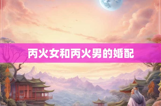 丙火女和丙火男的婚配