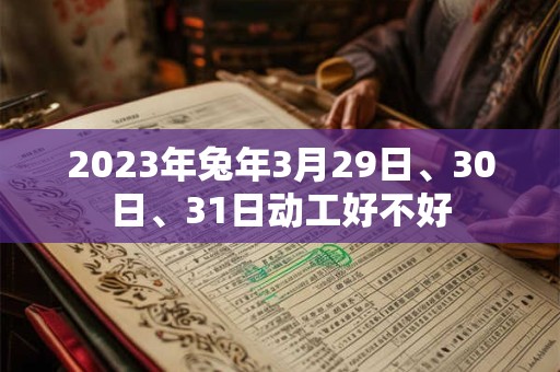 2023年兔年3月29日、30日、31日动工好不好