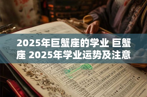 2025年巨蟹座的学业 巨蟹座 2025年学业运势及注意事项
