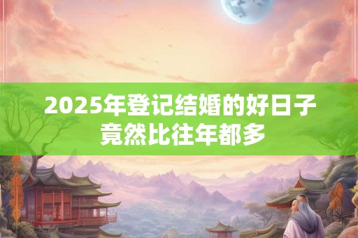 2025年登记结婚的好日子 竟然比往年都多