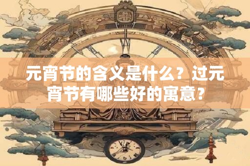 元宵节的含义是什么？过元宵节有哪些好的寓意？
