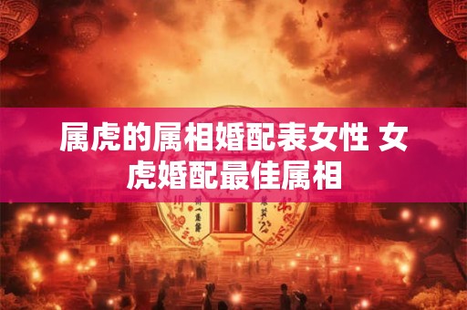 属虎的属相婚配表女性 女虎婚配最佳属相