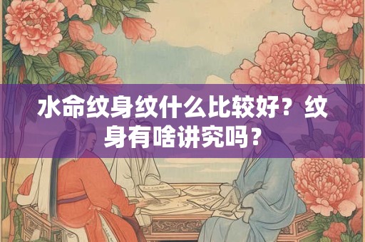 水命纹身纹什么比较好?纹身有啥讲究吗? 水命纹身纹什么比较好?纹身有啥讲究吗?