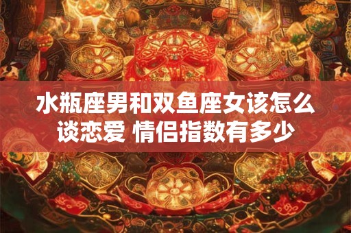 水瓶座男和双鱼座女该怎么谈恋爱 情侣指数有多少