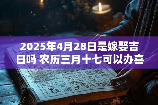 2025年4月28日是嫁娶吉日吗 农历三月十七可以办喜酒吗