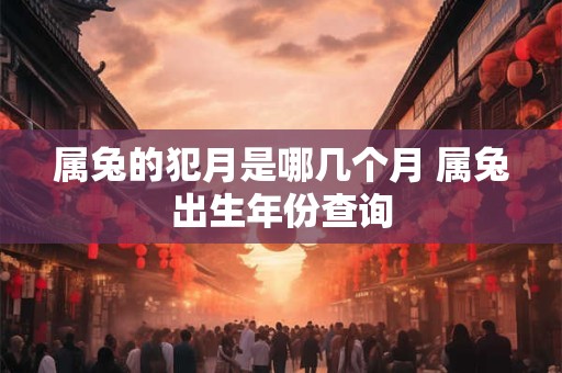 属兔的犯月是哪几个月 属兔出生年份查询