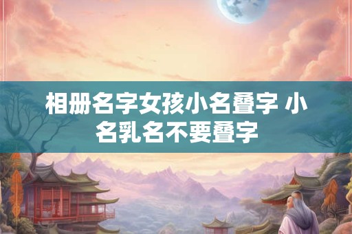 相册名字女孩小名叠字 小名乳名不要叠字