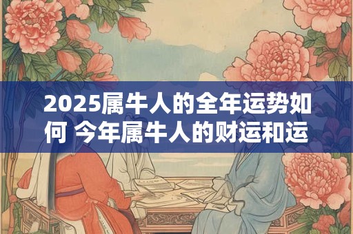 2025属牛人的全年运势如何 今年属牛人的财运和运气如何