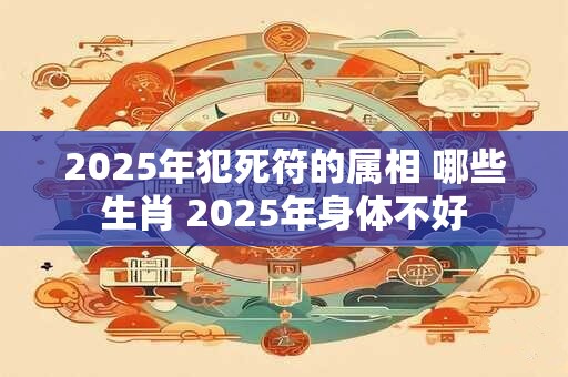 2025年犯死符的属相 哪些生肖 2025年身体不好