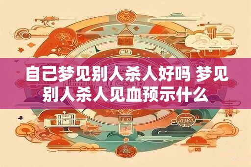 自己梦见别人杀人好吗 梦见别人杀人见血预示什么