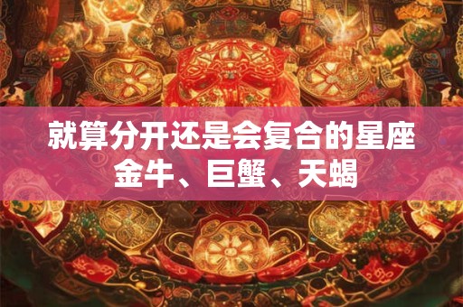 就算分开还是会复合的星座 金牛、巨蟹、天蝎