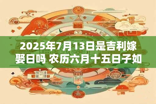 2025年7月13日是吉利嫁娶日吗 农历六月十五日子如何