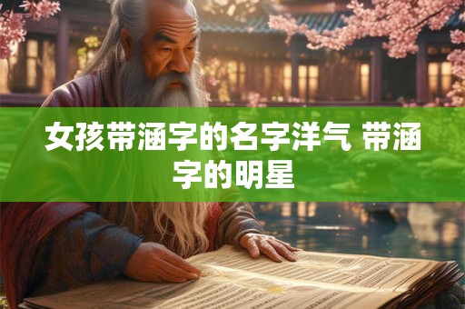 女孩带涵字的名字洋气 带涵字的明星 女孩带涵字的名字洋气 带涵字的明星
