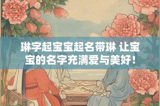 琳字起宝宝起名带琳 让宝宝的名字充满爱与美好！