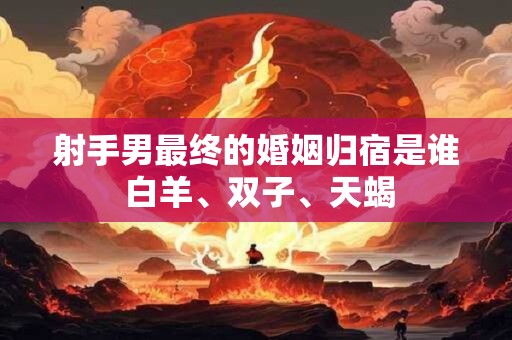 射手男最终的婚姻归宿是谁 白羊、双子、天蝎