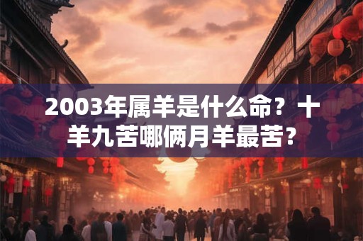 2003年属羊是什么命？十羊九苦哪俩月羊最苦？