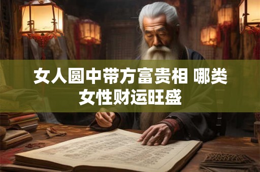 女人圆中带方富贵相 哪类女性财运旺盛