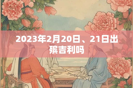 2023年2月20日、21日出殡吉利吗