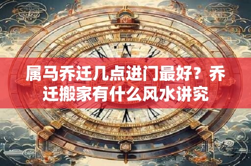 属马乔迁几点进门最好?乔迁搬家有什么风水讲究 属马乔迁几点进门最好?乔迁搬家有什么风水讲究