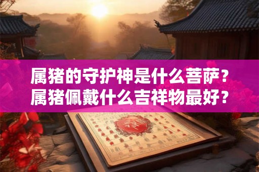 属猪的守护神是什么菩萨？属猪佩戴什么吉祥物最好？