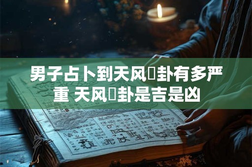 男子占卜到天风姤卦有多严重 天风姤卦是吉是凶