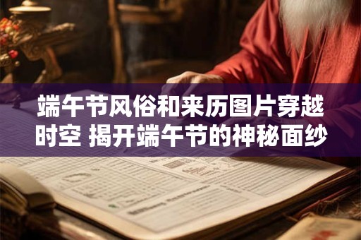 端午节风俗和来历图片穿越时空 揭开端午节的神秘面纱！
