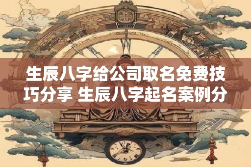 生辰八字给公司取名免费技巧分享 生辰八字起名案例分析