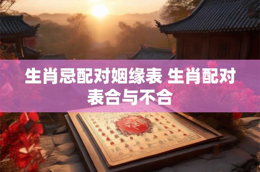 生肖忌配对姻缘表 生肖配对表合与不合