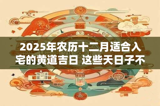 2025年农历十二月适合入宅的黄道吉日 这些天日子不错