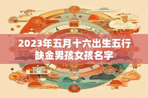 2023年五月十六出生五行缺金男孩女孩名字