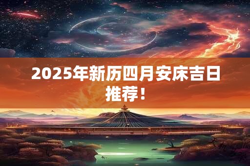 2025年新历四月安床吉日推荐! 2025年新历四月安床吉日推荐!
